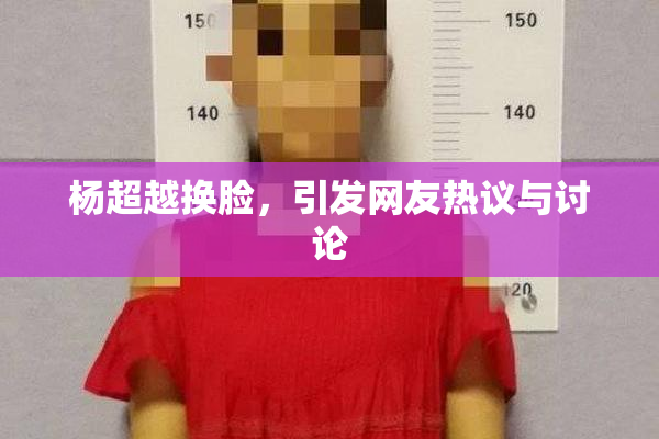 杨超越换脸，引发网友热议与讨论