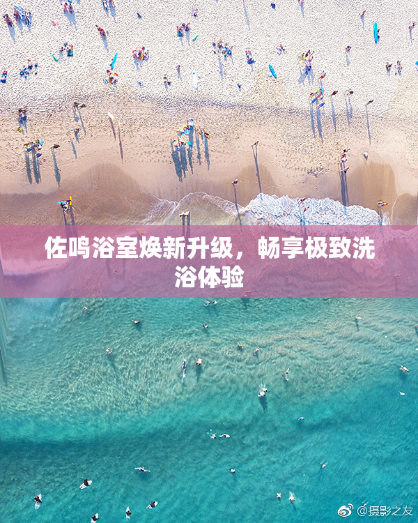 佐鸣浴室焕新升级，畅享极致洗浴体验