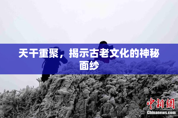 天干重聚，揭示古老文化的神秘面纱