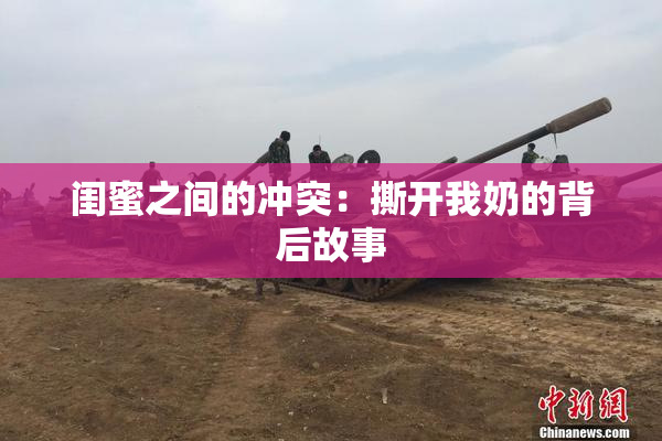 闺蜜之间的冲突：撕开我奶的背后故事