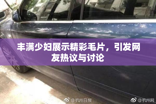 丰满少妇展示精彩毛片，引发网友热议与讨论