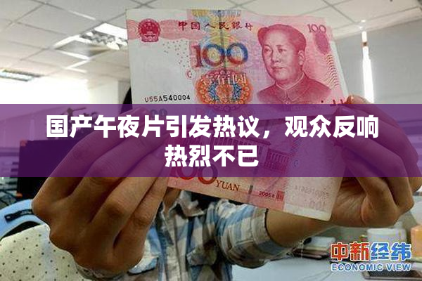 国产午夜片引发热议，观众反响热烈不已