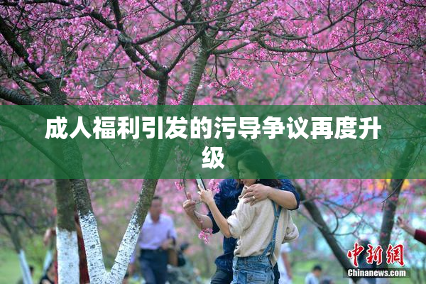 成人福利引发的污导争议再度升级