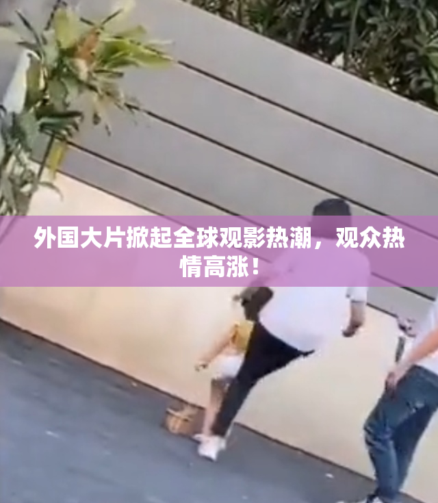 外国大片掀起全球观影热潮，观众热情高涨！