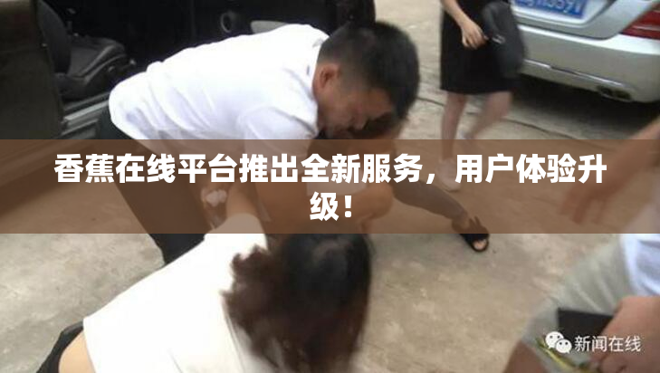 香蕉在线平台推出全新服务，用户体验升级！