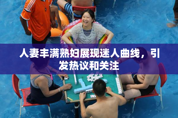 人妻丰满熟妇展现迷人曲线，引发热议和关注