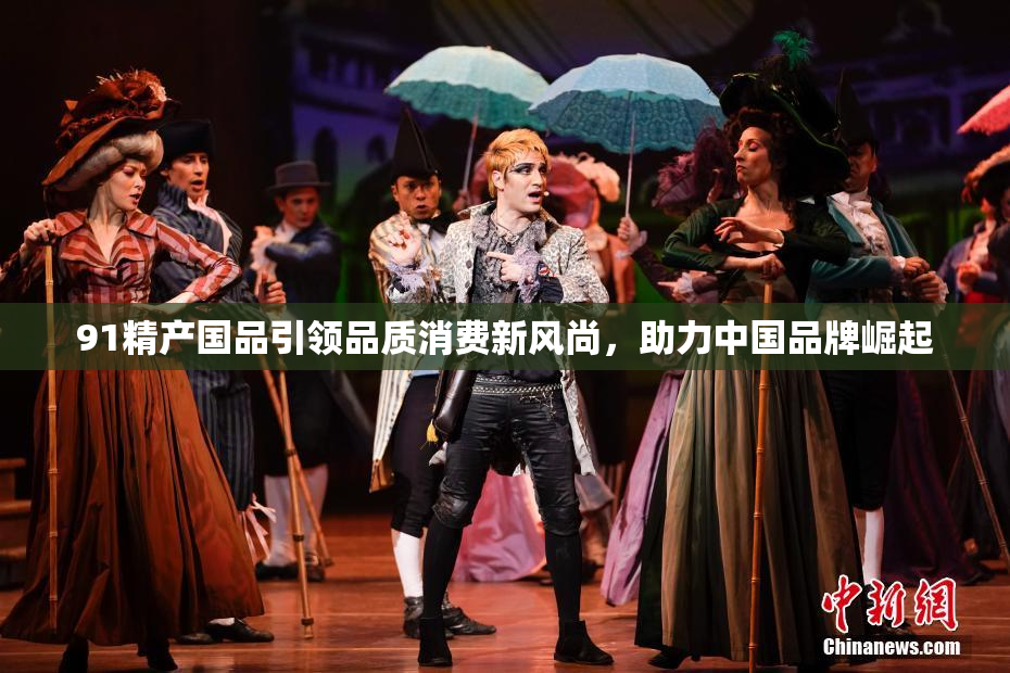91精产国品引领品质消费新风尚，助力中国品牌崛起