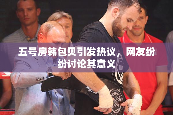 五号房韩包贝引发热议，网友纷纷讨论其意义