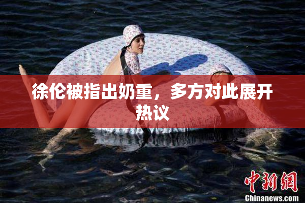 徐伦被指出奶重，多方对此展开热议