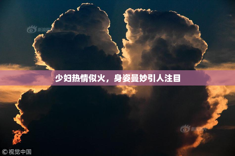 少妇热情似火，身姿曼妙引人注目