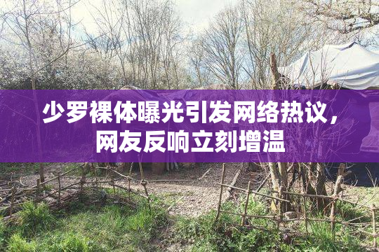少罗裸体曝光引发网络热议，网友反响立刻增温