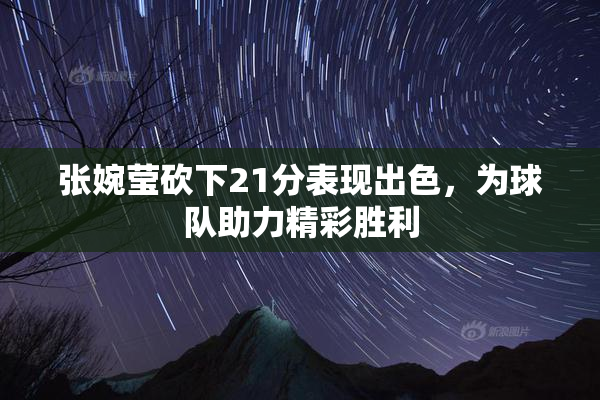 张婉莹砍下21分表现出色，为球队助力精彩胜利