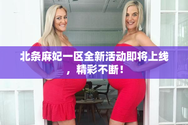 北条麻妃一区全新活动即将上线，精彩不断！