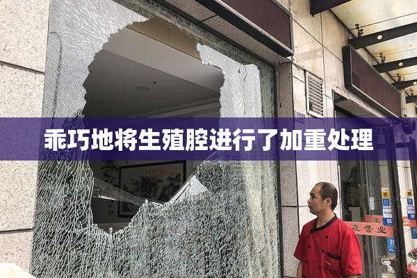 乖巧地将生殖腔进行了加重处理