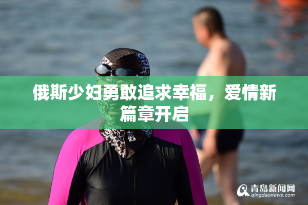 俄斯少妇勇敢追求幸福，爱情新篇章开启