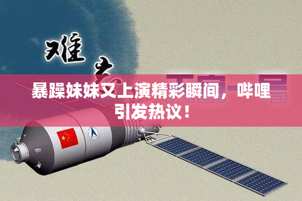 暴躁妹妹又上演精彩瞬间，哔哩引发热议！