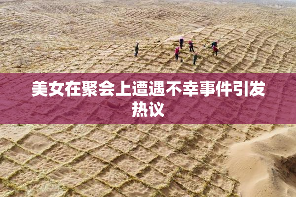 美女在聚会上遭遇不幸事件引发热议