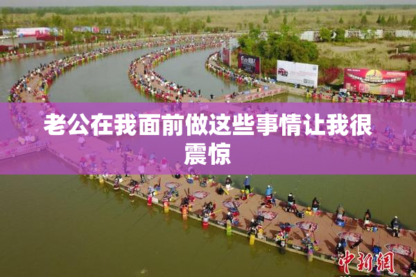 老公在我面前做这些事情让我很震惊