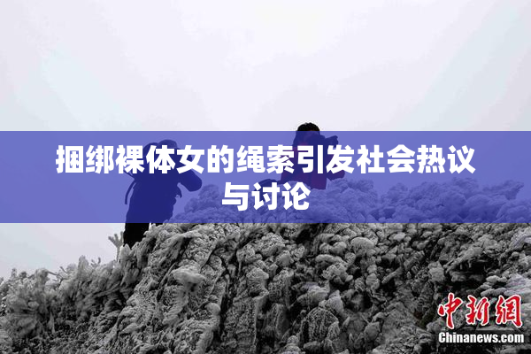 捆绑裸体女的绳索引发社会热议与讨论