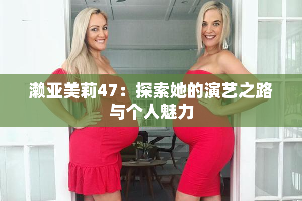 濑亚美莉47：探索她的演艺之路与个人魅力