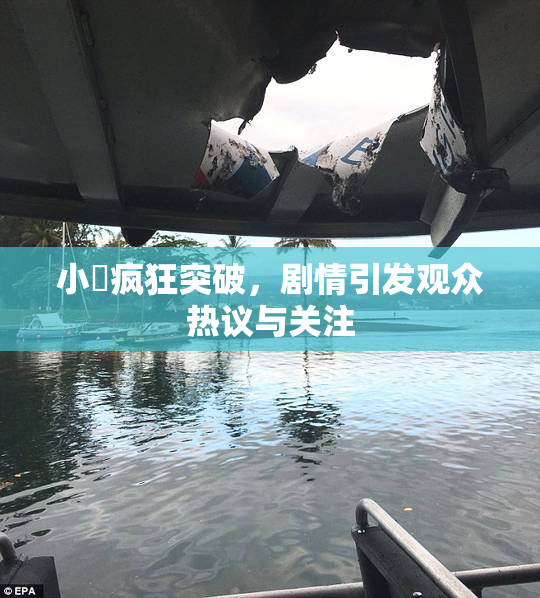 小泬疯狂突破，剧情引发观众热议与关注
