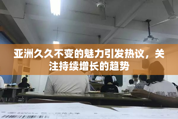 亚洲久久不变的魅力引发热议，关注持续增长的趋势