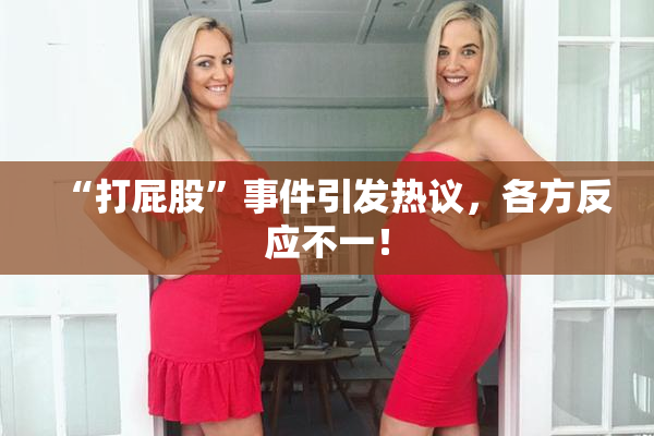 “打屁股”事件引发热议，各方反应不一！