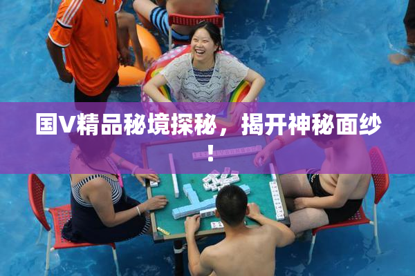 国V精品秘境探秘，揭开神秘面纱！