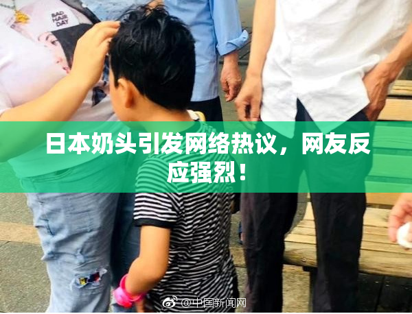 日本奶头引发网络热议，网友反应强烈！