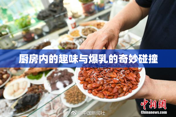 厨房内的趣味与爆乳的奇妙碰撞