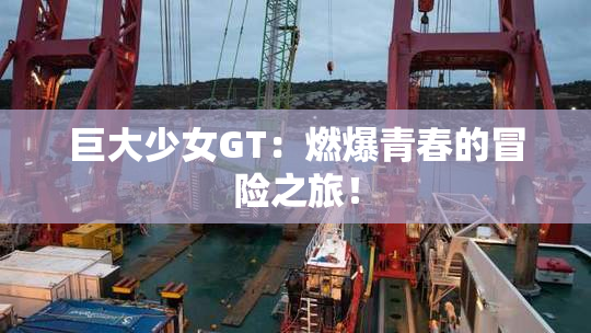 巨大少女GT：燃爆青春的冒险之旅！