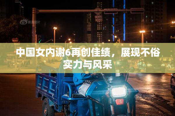 中国女内谢6再创佳绩，展现不俗实力与风采