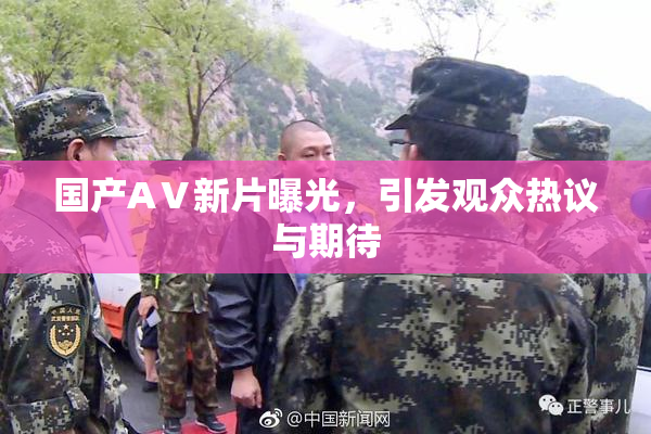 国产AⅤ新片曝光，引发观众热议与期待