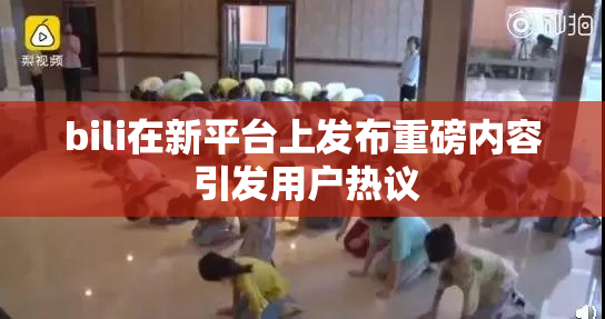 bili在新平台上发布重磅内容 引发用户热议