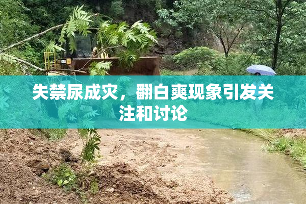 失禁尿成灾，翻白爽现象引发关注和讨论