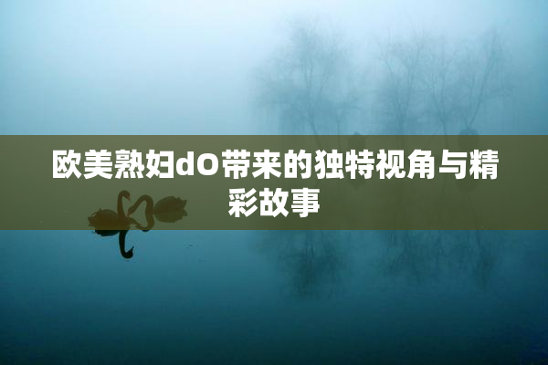 欧美熟妇dO带来的独特视角与精彩故事