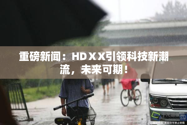 重磅新闻：HDⅩX引领科技新潮流，未来可期！