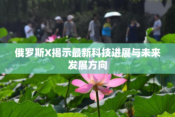 俄罗斯X揭示最新科技进展与未来发展方向