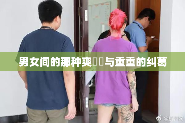 男女间的那种爽❌‌与重重的纠葛