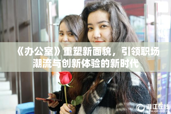《办公室》重塑新面貌，引领职场潮流与创新体验的新时代