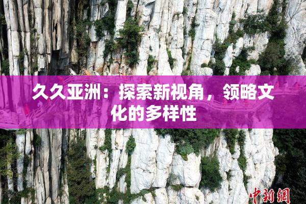 久久亚洲：探索新视角，领略文化的多样性