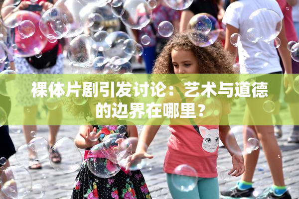 裸体片剧引发讨论：艺术与道德的边界在哪里？