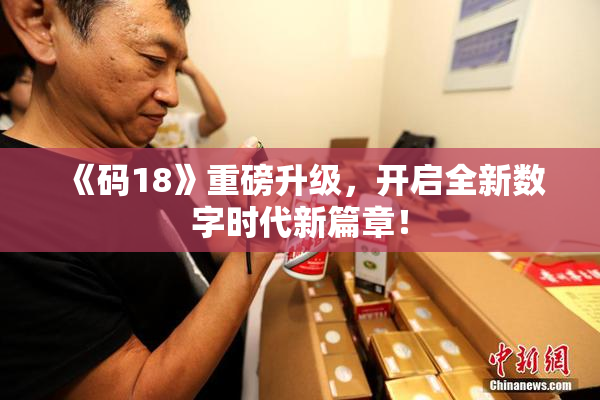 《码18》重磅升级，开启全新数字时代新篇章！