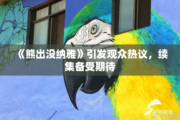 《熊出没纳雅》引发观众热议，续集备受期待