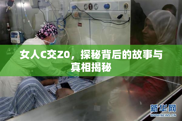 女人C交Z0，探秘背后的故事与真相揭秘