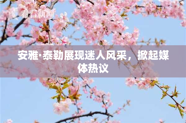 安雅·泰勒展现迷人风采，掀起媒体热议