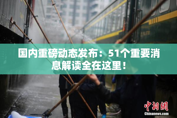 国内重磅动态发布：51个重要消息解读全在这里！