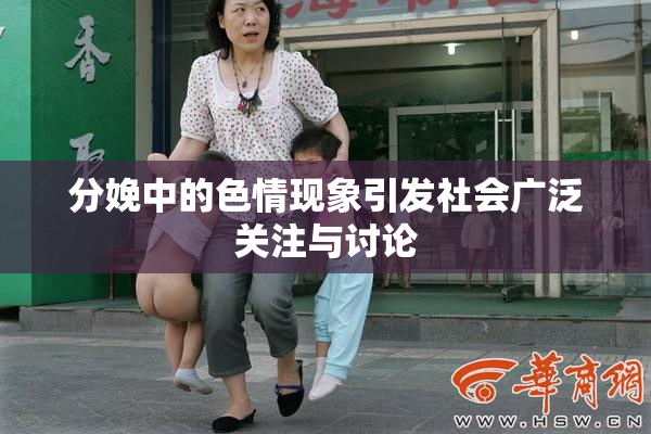 分娩中的色情现象引发社会广泛关注与讨论
