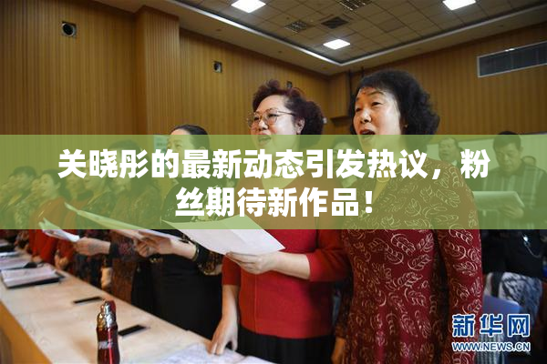 关晓彤的最新动态引发热议，粉丝期待新作品！