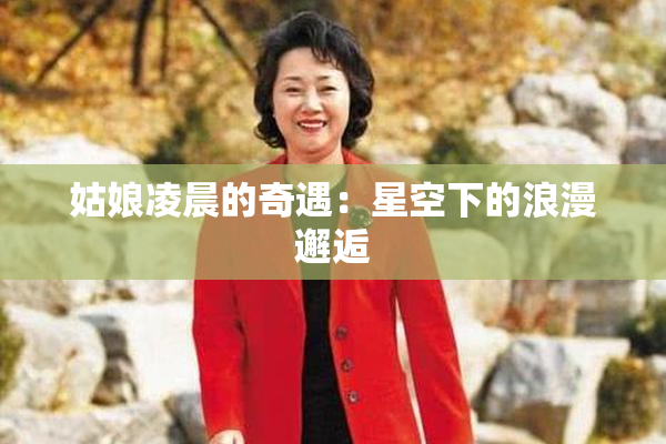 姑娘凌晨的奇遇：星空下的浪漫邂逅